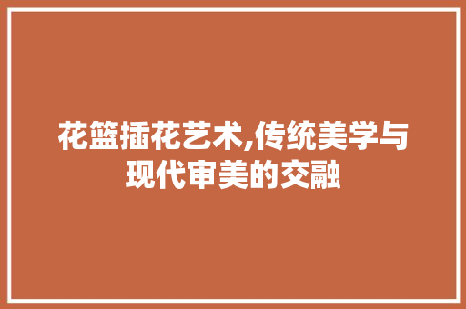 花篮插花艺术,传统美学与现代审美的交融 蔬菜种植