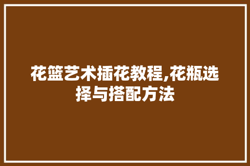 花篮艺术插花教程,花瓶选择与搭配方法 土壤施肥