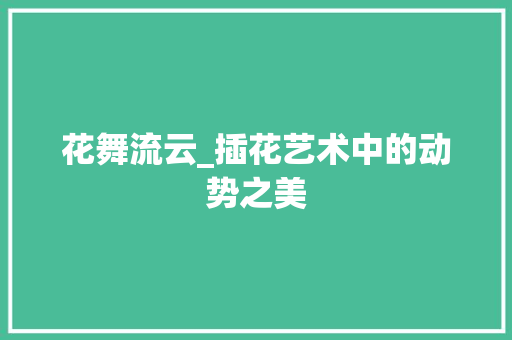 花舞流云_插花艺术中的动势之美 畜牧养殖