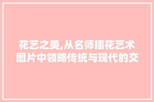 花艺之美,从名师插花艺术图片中领略传统与现代的交融 蔬菜种植