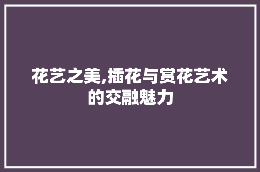 花艺之美,插花与赏花艺术的交融魅力 土壤施肥