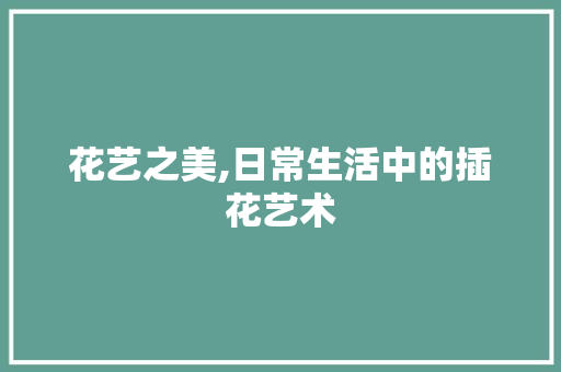 花艺之美,日常生活中的插花艺术 畜牧养殖