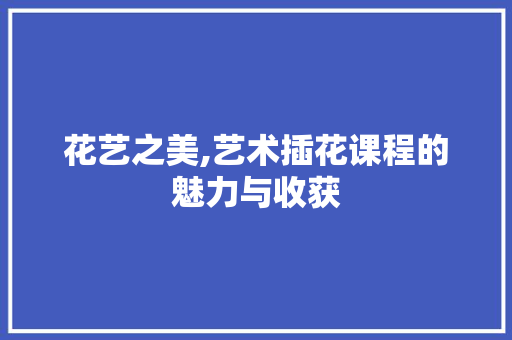 花艺之美,艺术插花课程的魅力与收获 家禽养殖