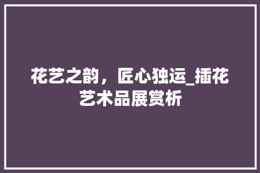 花艺之韵，匠心独运_插花艺术品展赏析 家禽养殖