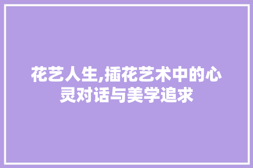 花艺人生,插花艺术中的心灵对话与美学追求 蔬菜种植