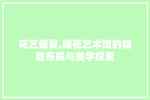 花艺盛宴,插花艺术馆的精致布局与美学探索 土壤施肥