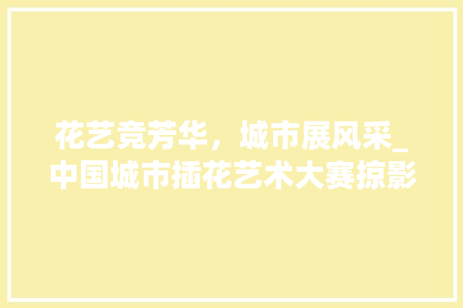 花艺竞芳华，城市展风采_中国城市插花艺术大赛掠影 畜牧养殖