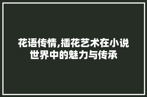 花语传情,插花艺术在小说世界中的魅力与传承 畜牧养殖