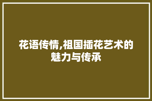 花语传情,祖国插花艺术的魅力与传承 畜牧养殖