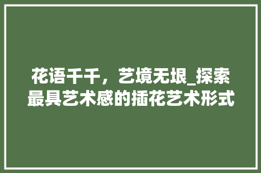 花语千千，艺境无垠_探索最具艺术感的插花艺术形式 蔬菜种植