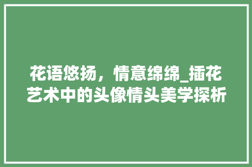 花语悠扬，情意绵绵_插花艺术中的头像情头美学探析 土壤施肥