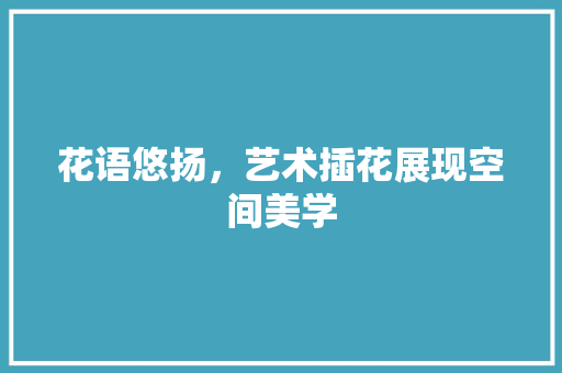 花语悠扬，艺术插花展现空间美学 水果种植