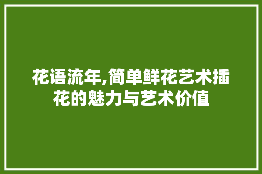 花语流年,简单鲜花艺术插花的魅力与艺术价值 蔬菜种植