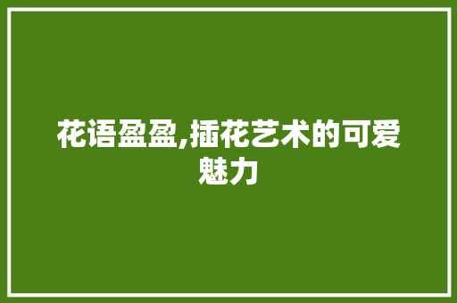 花语盈盈,插花艺术的可爱魅力 家禽养殖