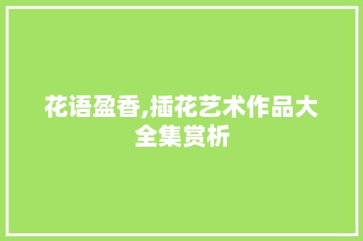 花语盈香,插花艺术作品大全集赏析 蔬菜种植