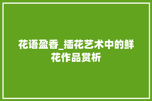 花语盈香_插花艺术中的鲜花作品赏析 蔬菜种植