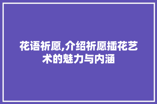 花语祈愿,介绍祈愿插花艺术的魅力与内涵 蔬菜种植