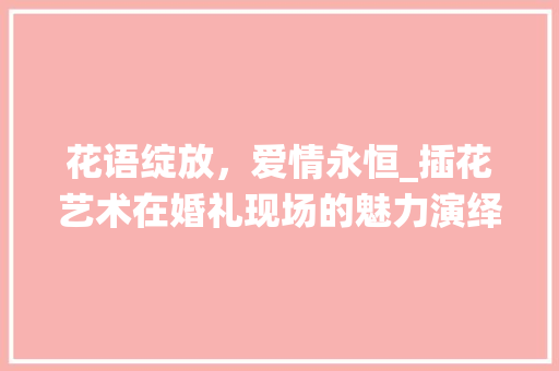 花语绽放，爱情永恒_插花艺术在婚礼现场的魅力演绎 家禽养殖