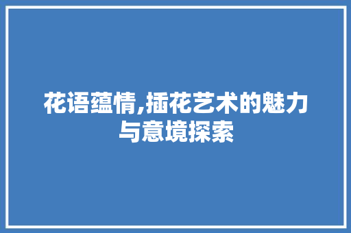 花语蕴情,插花艺术的魅力与意境探索 家禽养殖