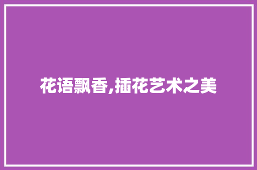 花语飘香,插花艺术之美 蔬菜种植