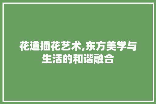 花道插花艺术,东方美学与生活的和谐融合 土壤施肥