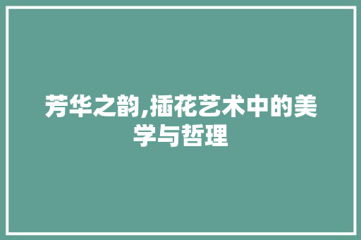 芳华之韵,插花艺术中的美学与哲理 水果种植