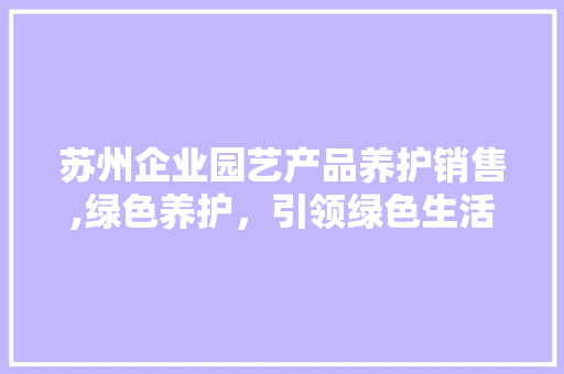 苏州企业园艺产品养护销售,绿色养护，引领绿色生活新风尚 畜牧养殖