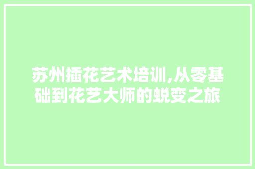 苏州插花艺术培训,从零基础到花艺大师的蜕变之旅 畜牧养殖