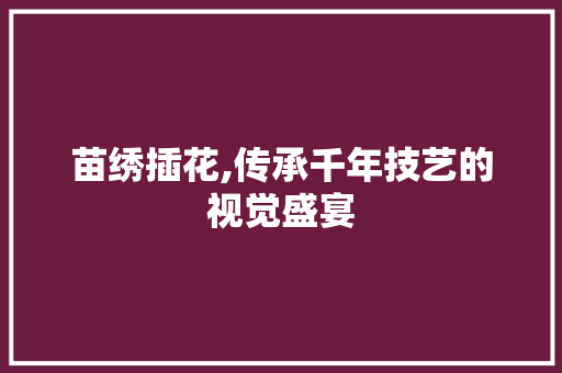 苗绣插花,传承千年技艺的视觉盛宴 土壤施肥