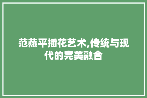 范燕平插花艺术,传统与现代的完美融合 蔬菜种植