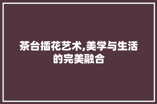 茶台插花艺术,美学与生活的完美融合 土壤施肥