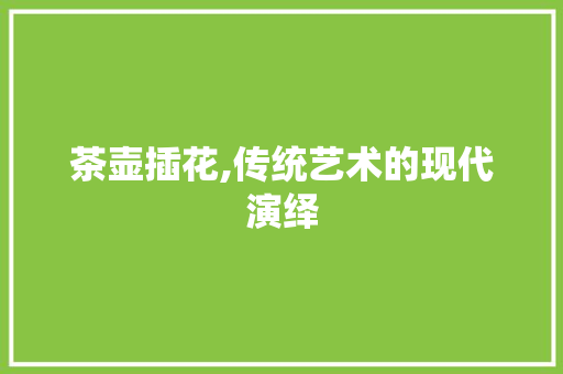 茶壶插花,传统艺术的现代演绎 畜牧养殖