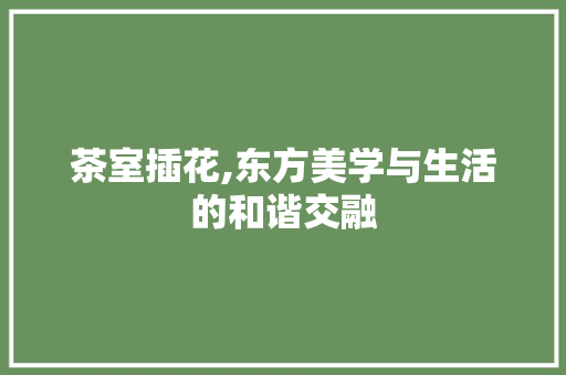 茶室插花,东方美学与生活的和谐交融 畜牧养殖