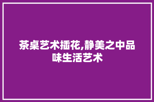 茶桌艺术插花,静美之中品味生活艺术 家禽养殖