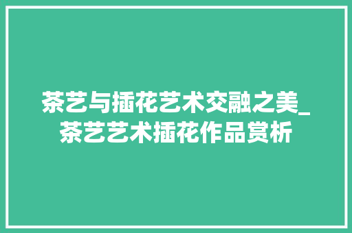 茶艺与插花艺术交融之美_茶艺艺术插花作品赏析 水果种植