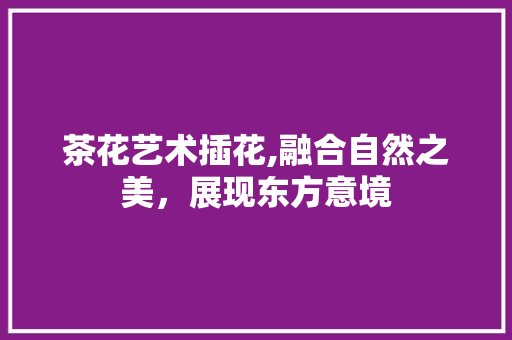 茶花艺术插花,融合自然之美，展现东方意境 水果种植