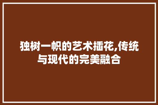 独树一帜的艺术插花,传统与现代的完美融合 蔬菜种植