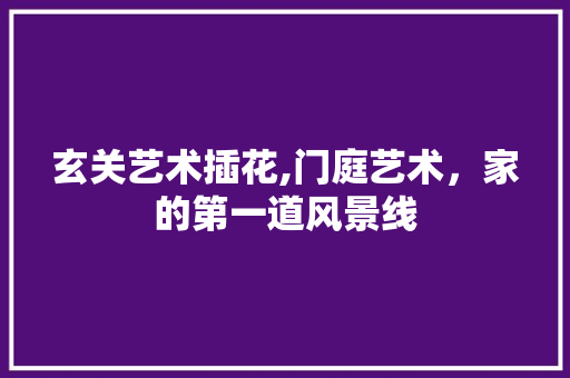 玄关艺术插花,门庭艺术，家的第一道风景线 土壤施肥