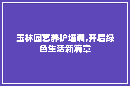 玉林园艺养护培训,开启绿色生活新篇章 土壤施肥