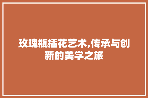 玫瑰瓶插花艺术,传承与创新的美学之旅 畜牧养殖