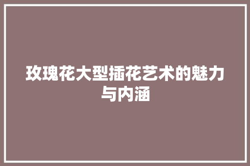 玫瑰花大型插花艺术的魅力与内涵 畜牧养殖