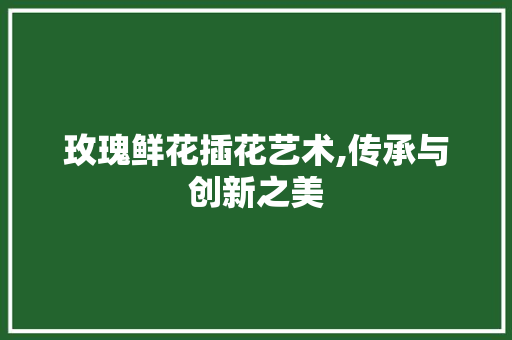 玫瑰鲜花插花艺术,传承与创新之美 家禽养殖