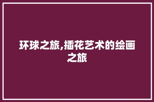 环球之旅,插花艺术的绘画之旅 家禽养殖