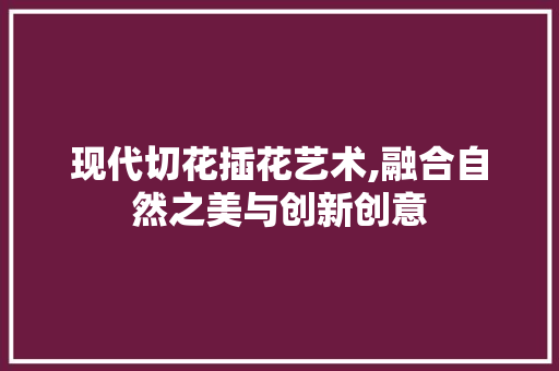 现代切花插花艺术,融合自然之美与创新创意 畜牧养殖