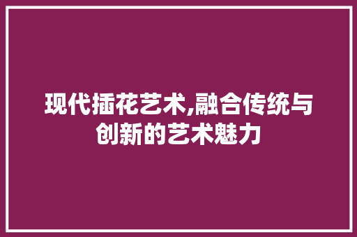 现代插花艺术,融合传统与创新的艺术魅力 畜牧养殖