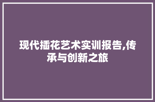 现代插花艺术实训报告,传承与创新之旅 蔬菜种植