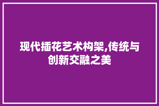 现代插花艺术构架,传统与创新交融之美 畜牧养殖