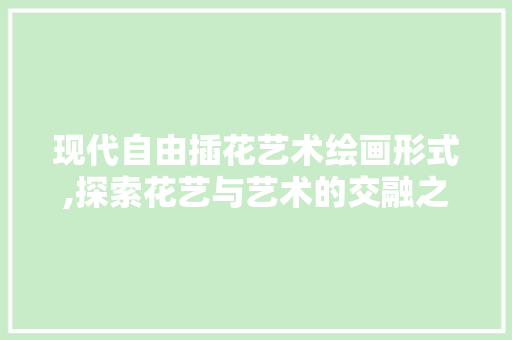 现代自由插花艺术绘画形式,探索花艺与艺术的交融之美 畜牧养殖