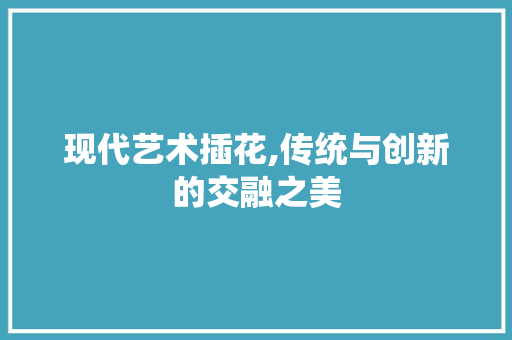 现代艺术插花,传统与创新的交融之美 蔬菜种植