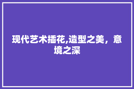 现代艺术插花,造型之美，意境之深 土壤施肥